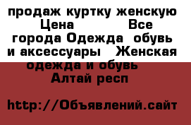 продаж куртку женскую › Цена ­ 1 500 - Все города Одежда, обувь и аксессуары » Женская одежда и обувь   . Алтай респ.